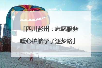 四川彭州：志愿服务暖心护航学子逐梦路