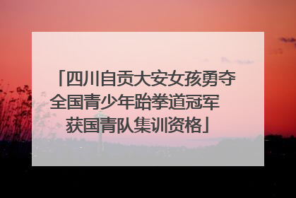 四川自贡大安女孩勇夺全国青少年跆拳道冠军 获国青队集训资格