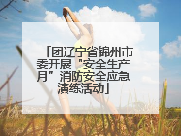 团辽宁省锦州市委开展“安全生产月”消防安全应急演练活动