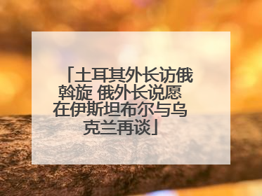土耳其外长访俄斡旋 俄外长说愿在伊斯坦布尔与乌克兰再谈