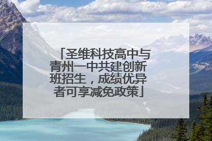 圣维科技高中与青州一中共建创新班招生，成绩优异者可享减免政策