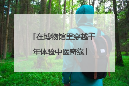 在博物馆里穿越千年体验中医奇缘