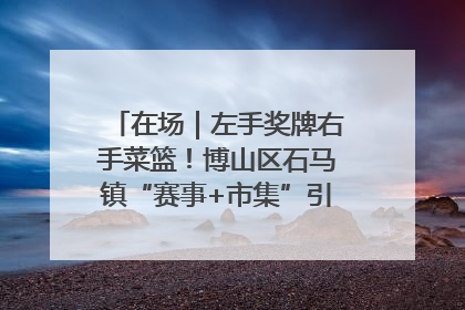 在场｜左手奖牌右手菜篮！博山区石马镇“赛事+市集”引燃周末经济