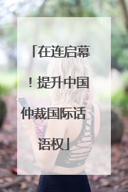 在连启幕！提升中国仲裁国际话语权