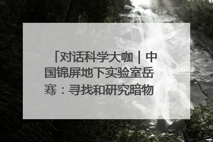 对话科学大咖｜中国锦屏地下实验室岳骞：寻找和研究暗物质，就是要去突破人类的认知边界