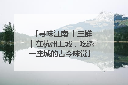 寻味江南·十三鲜｜在杭州上城，吃透一座城的古今味觉