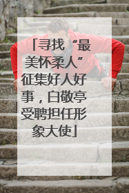 寻找“最美怀柔人”征集好人好事，白敬亭受聘担任形象大使