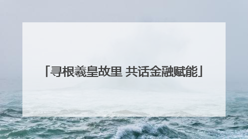 寻根羲皇故里 共话金融赋能