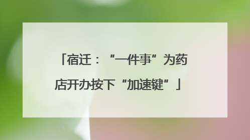 宿迁：“一件事”为药店开办按下“加速键”