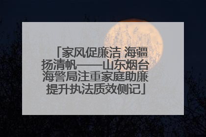 家风促廉洁 海疆扬清帆——山东烟台海警局注重家庭助廉提升执法质效侧记