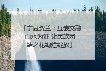 宁夏贺兰：互嵌交融 山水为证 让民族团结之花绚烂绽放