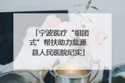 宁波医疗“组团式”帮扶助力盐源县人民医院纪实