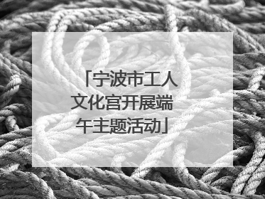 宁波市工人文化宫开展端午主题活动