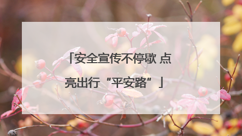 安全宣传不停歇 点亮出行“平安路”