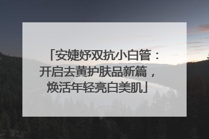 安婕妤双抗小白管：开启去黄护肤品新篇，焕活年轻亮白美肌