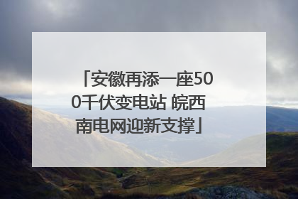 安徽再添一座500千伏变电站 皖西南电网迎新支撑