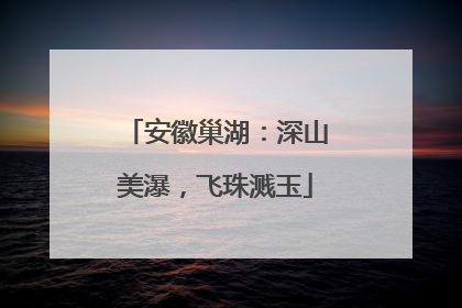 安徽巢湖：深山美瀑，飞珠溅玉