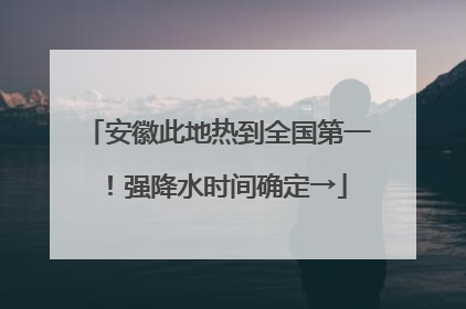 安徽此地热到全国第一！强降水时间确定→