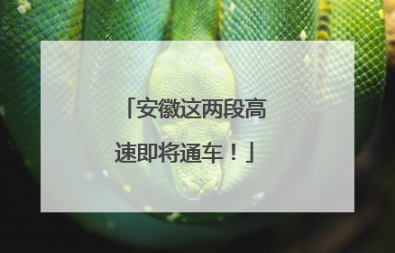 安徽这两段高速即将通车！