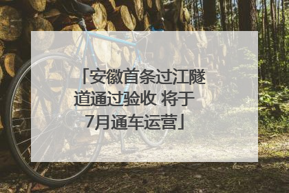 安徽首条过江隧道通过验收 将于7月通车运营