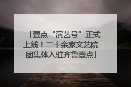 壹点“演艺号”正式上线！二十余家文艺院团集体入驻齐鲁壹点