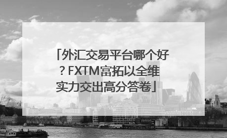 外汇交易平台哪个好？FXTM富拓以全维实力交出高分答卷