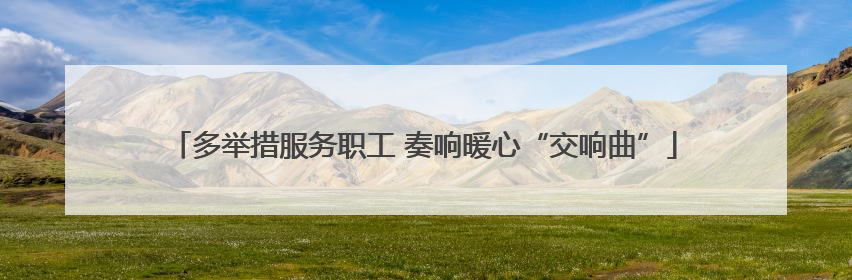 多举措服务职工 奏响暖心“交响曲”
