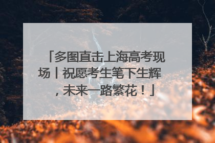 多图直击上海高考现场丨祝愿考生笔下生辉，未来一路繁花！