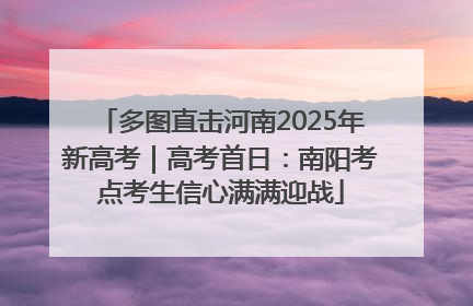 多图直击河南2025年新高考｜高考首日：南阳考点考生信心满满迎战