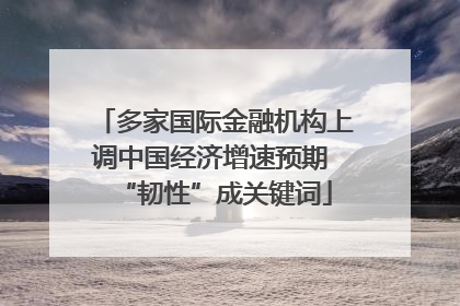 多家国际金融机构上调中国经济增速预期 “韧性”成关键词