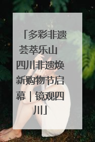 多彩非遗荟萃乐山 四川非遗焕新购物节启幕｜镜观四川