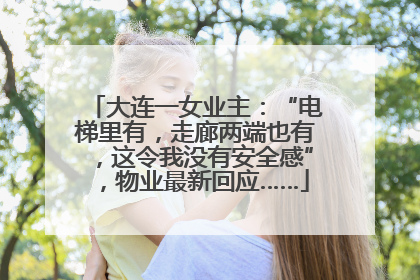 大连一女业主：“电梯里有，走廊两端也有，这令我没有安全感”，物业最新回应……