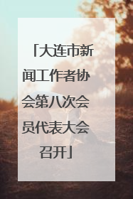 大连市新闻工作者协会第八次会员代表大会召开
