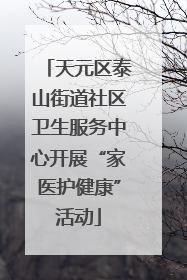 天元区泰山街道社区卫生服务中心开展“家医护健康”活动