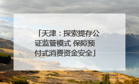 天津：探索提存公证监管模式 保障预付式消费资金安全