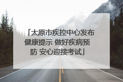 太原市疾控中心发布健康提示 做好疾病预防 安心迎接考试