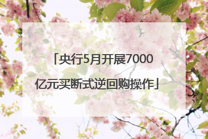 央行5月开展7000亿元买断式逆回购操作