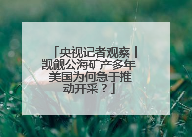 央视记者观察丨觊觎公海矿产多年 美国为何急于推动开采？
