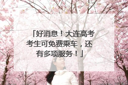 好消息！大连高考考生可免费乘车，还有多项服务！