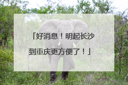 好消息！明起长沙到重庆更方便了！