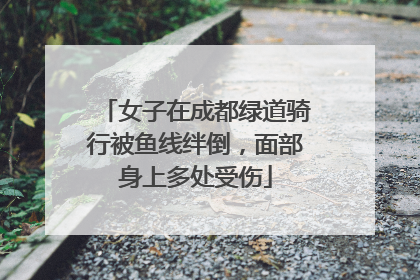 女子在成都绿道骑行被鱼线绊倒，面部身上多处受伤