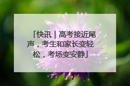 快讯｜高考接近尾声，考生和家长变轻松，考场变安静
