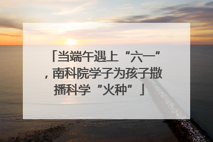 当端午遇上“六一”，南科院学子为孩子撒播科学“火种”
