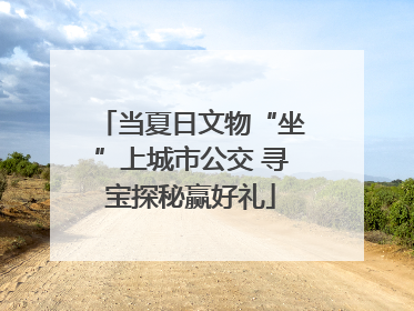 当夏日文物“坐”上城市公交 寻宝探秘赢好礼