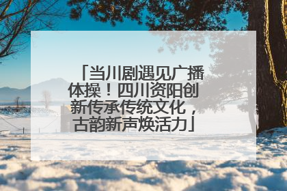 当川剧遇见广播体操！四川资阳创新传承传统文化，古韵新声焕活力