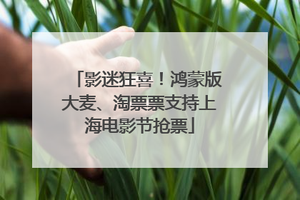 影迷狂喜！鸿蒙版大麦、淘票票支持上海电影节抢票