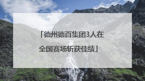 德州德百集团3人在全国赛场斩获佳绩