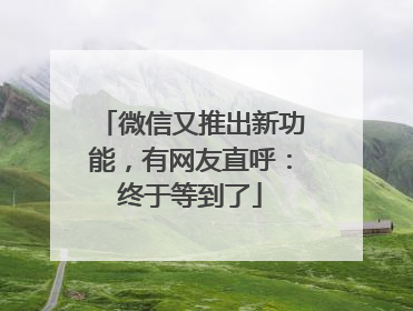 微信又推出新功能，有网友直呼：终于等到了