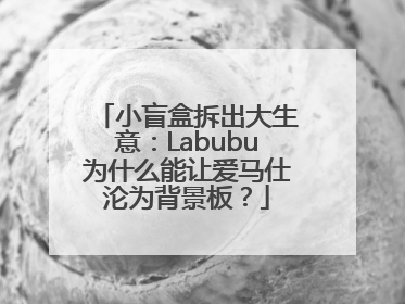 小盲盒拆出大生意：Labubu为什么能让爱马仕沦为背景板？