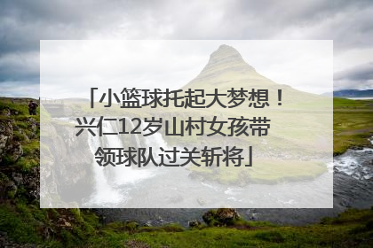 小篮球托起大梦想！兴仁12岁山村女孩带领球队过关斩将